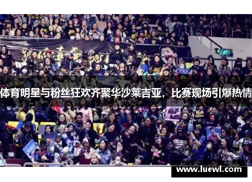 体育明星与粉丝狂欢齐聚华沙莱吉亚，比赛现场引爆热情